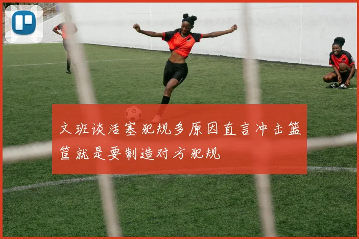 文班谈活塞犯规多原因直言冲击篮筐就是要制造对方犯规