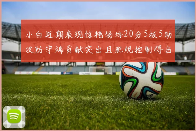 小白近期表现惊艳场均20分5板5助攻防守端贡献突出且犯规控制得当