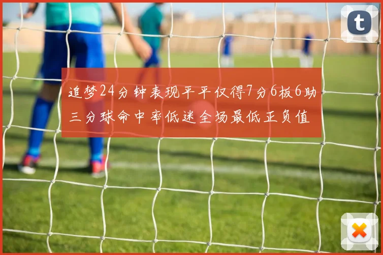 追梦24分钟表现平平仅得7分6板6助三分球命中率低迷全场最低正负值