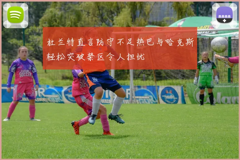 杜兰特直言防守不足热巴与哈克斯轻松突破禁区令人担忧