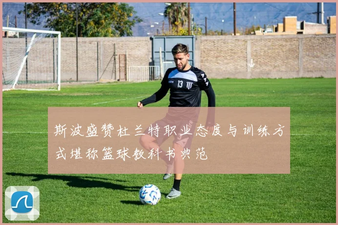 斯波盛赞杜兰特职业态度与训练方式堪称篮球教科书典范