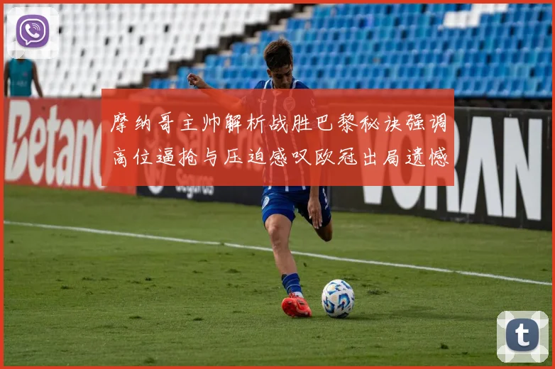 摩纳哥主帅解析战胜巴黎秘诀强调高位逼抢与压迫感叹欧冠出局遗憾