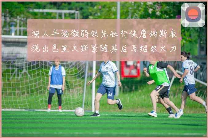 湖人半场微弱领先独行侠詹姆斯表现出色里夫斯紧随其后马绍尔火力全开