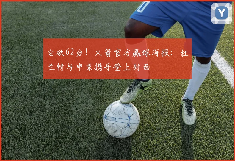 合砍62分！火箭官方赢球海报：杜兰特与申京携手登上封面