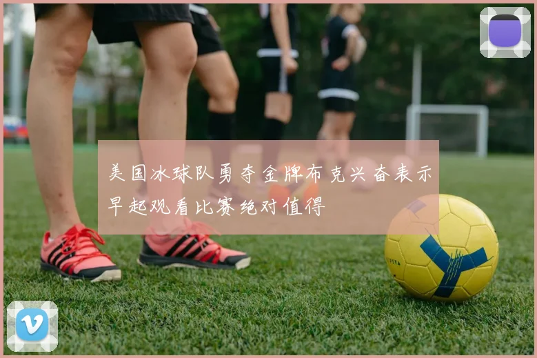 美国冰球队勇夺金牌布克兴奋表示早起观看比赛绝对值得