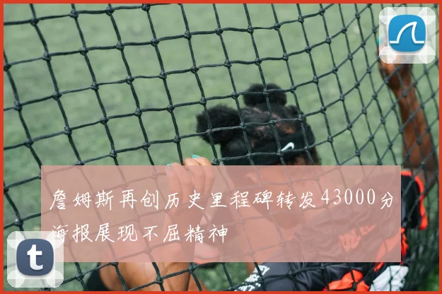 詹姆斯再创历史里程碑转发43000分海报展现不屈精神