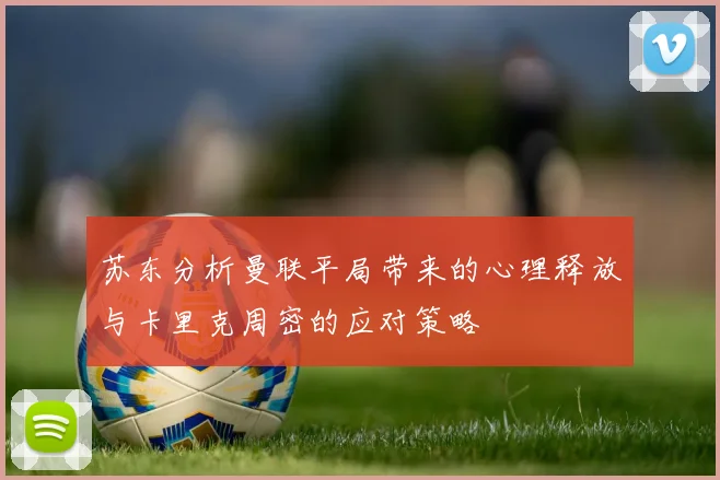 苏东分析曼联平局带来的心理释放与卡里克周密的应对策略