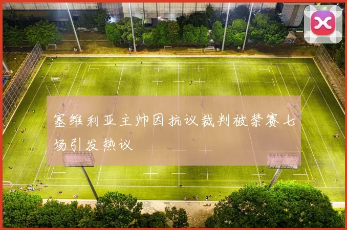 塞维利亚主帅因抗议裁判被禁赛七场引发热议
