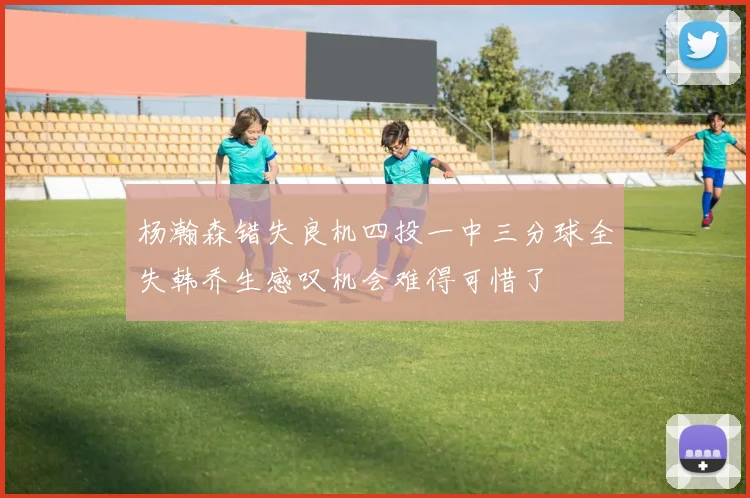 杨瀚森错失良机四投一中三分球全失韩乔生感叹机会难得可惜了