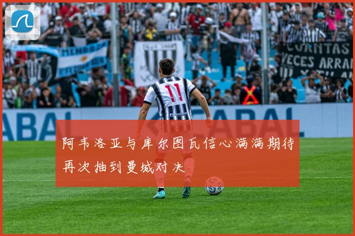 阿韦洛亚与库尔图瓦信心满满期待再次抽到曼城对决