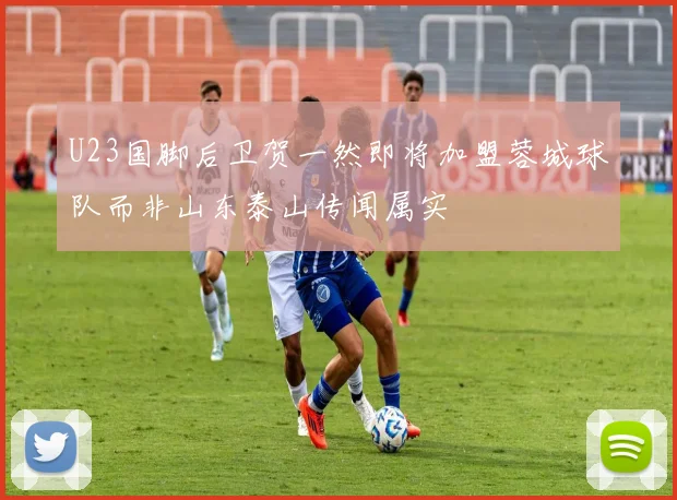 U23国脚后卫贺一然即将加盟蓉城球队而非山东泰山传闻属实