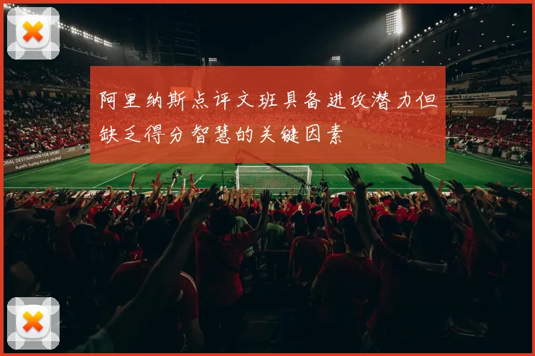 阿里纳斯点评文班具备进攻潜力但缺乏得分智慧的关键因素
