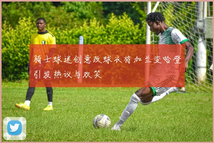 骑士球迷创意改球衣将加兰变哈登引发热议与欢笑