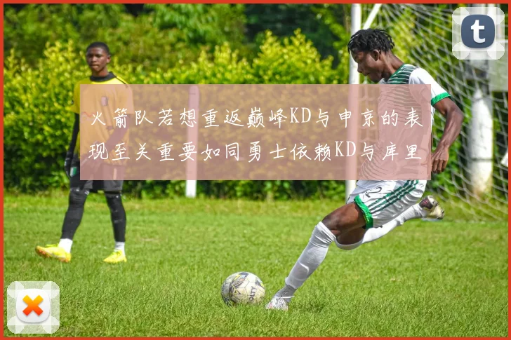 火箭队若想重返巅峰KD与申京的表现至关重要如同勇士依赖KD与库里