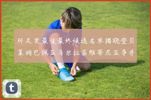 环足奖最佳最终候选名单揭晓登贝莱姆巴佩亚马尔拉菲维蒂尼亚争夺桂冠