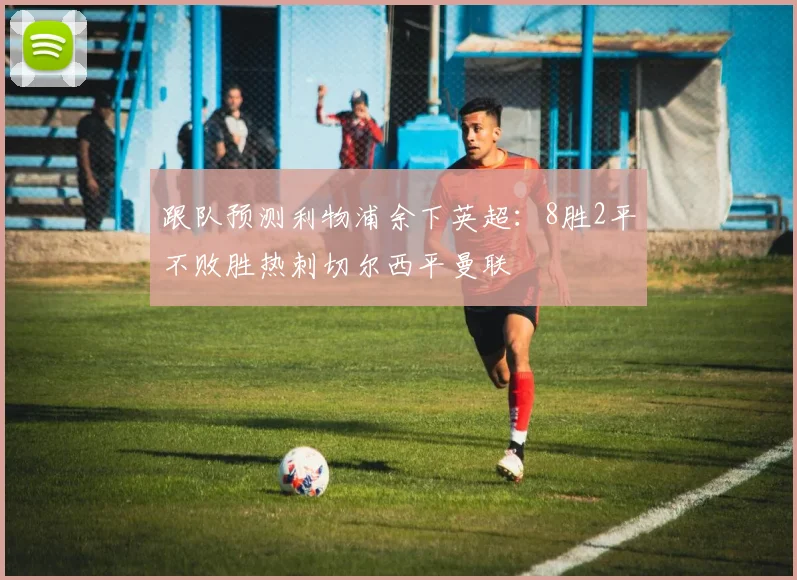 跟队预测利物浦余下英超：8胜2平不败胜热刺切尔西平曼联