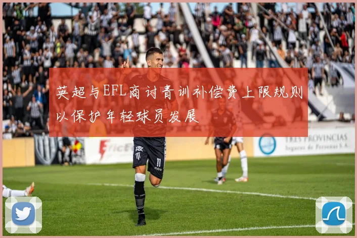 英超与EFL商讨青训补偿费上限规则以保护年轻球员发展