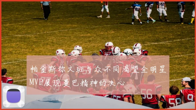 帕金斯称文班与众不同渴望全明星MVP展现曼巴精神的决心