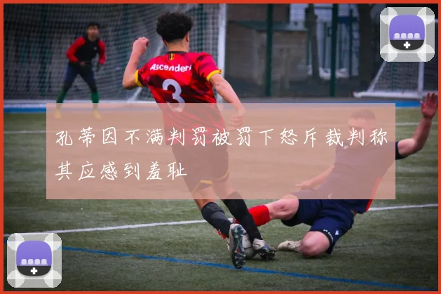 孔蒂因不满判罚被罚下怒斥裁判称其应感到羞耻