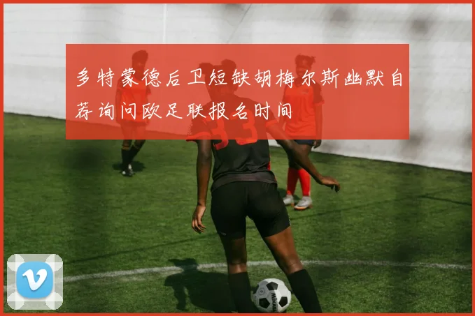 多特蒙德后卫短缺胡梅尔斯幽默自荐询问欧足联报名时间