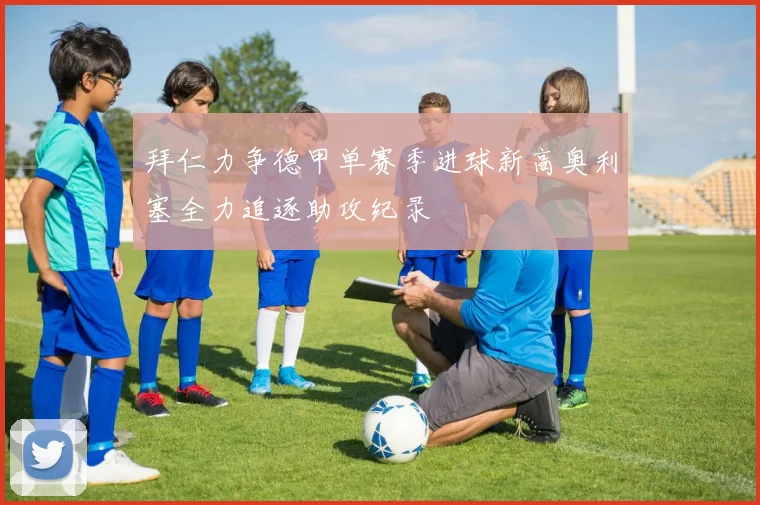 拜仁力争德甲单赛季进球新高奥利塞全力追逐助攻纪录