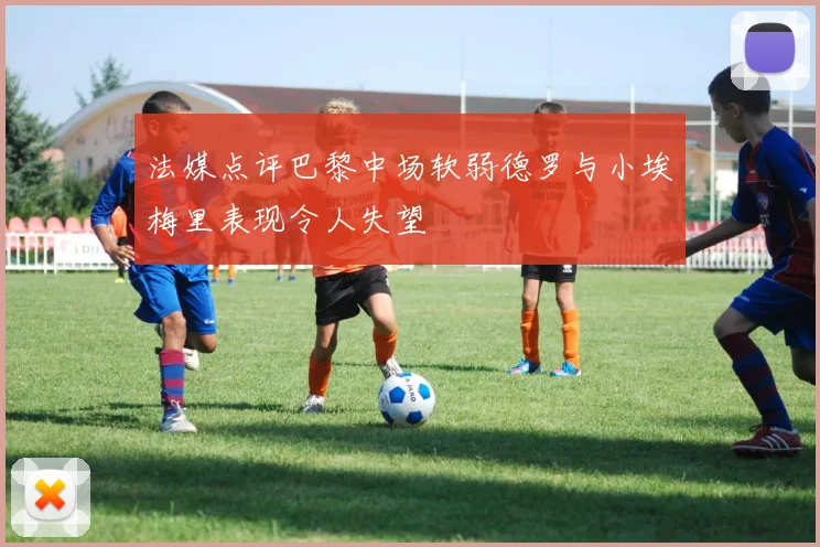 法媒点评巴黎中场软弱德罗与小埃梅里表现令人失望
