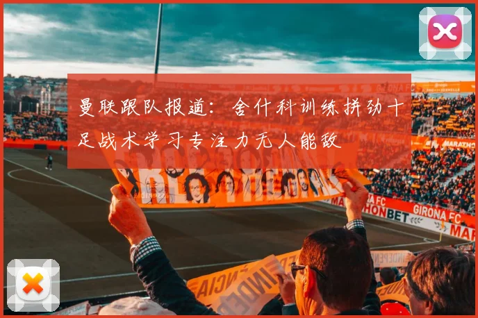 曼联跟队报道：舍什科训练拼劲十足战术学习专注力无人能敌
